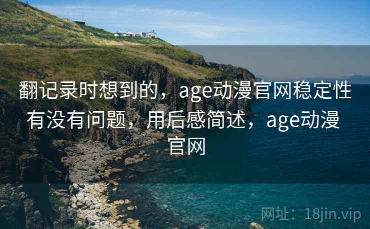 翻记录时想到的，age动漫官网稳定性有没有问题，用后感简述，age动漫 官网  第1张