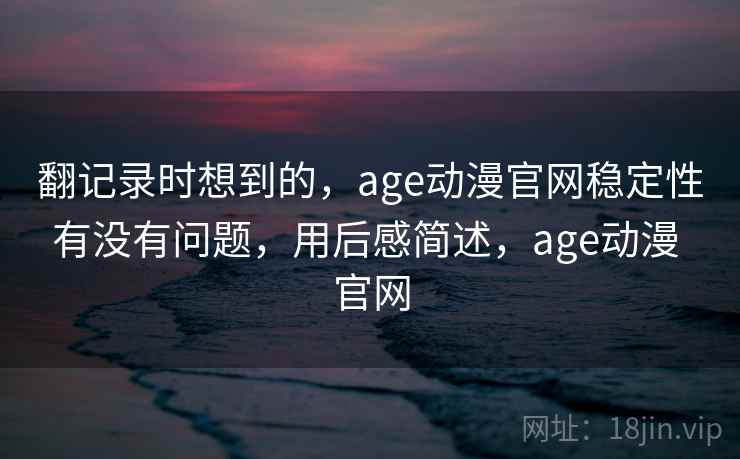 翻记录时想到的，age动漫官网稳定性有没有问题，用后感简述，age动漫 官网  第2张
