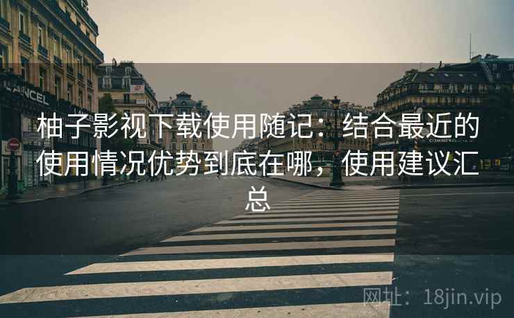 柚子影视下载使用随记：结合最近的使用情况优势到底在哪，使用建议汇总  第2张