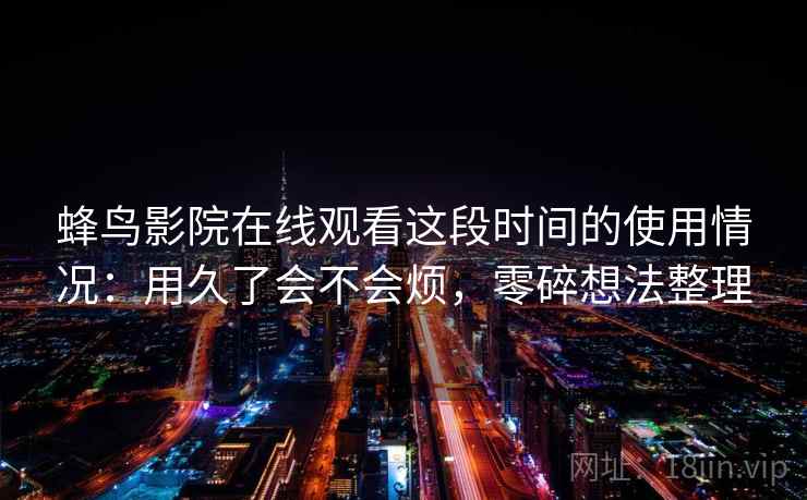 蜂鸟影院在线观看这段时间的使用情况：用久了会不会烦，零碎想法整理  第1张