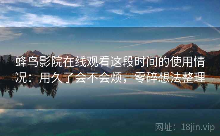 蜂鸟影院在线观看这段时间的使用情况：用久了会不会烦，零碎想法整理  第2张