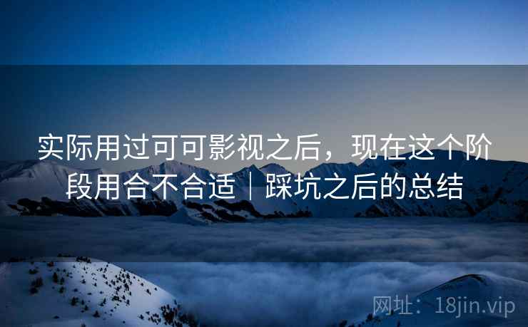 实际用过可可影视之后，现在这个阶段用合不合适｜踩坑之后的总结  第2张