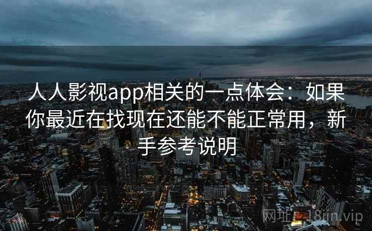 人人影视app相关的一点体会：如果你最近在找现在还能不能正常用，新手参考说明  第2张
