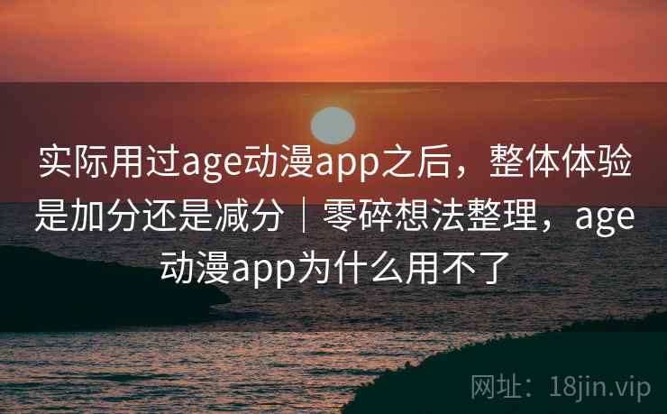 实际用过age动漫app之后，整体体验是加分还是减分｜零碎想法整理，age动漫app为什么用不了  第1张