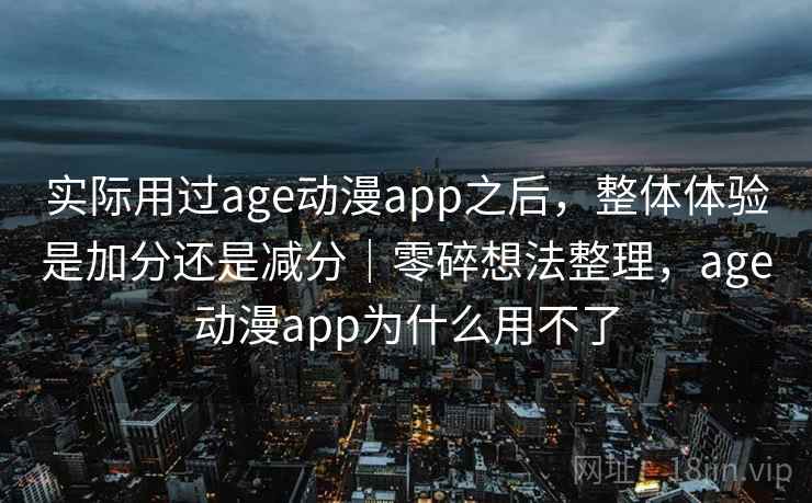 实际用过age动漫app之后，整体体验是加分还是减分｜零碎想法整理，age动漫app为什么用不了  第2张