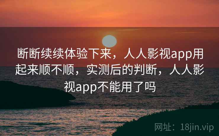 断断续续体验下来，人人影视app用起来顺不顺，实测后的判断，人人影视app不能用了吗  第1张
