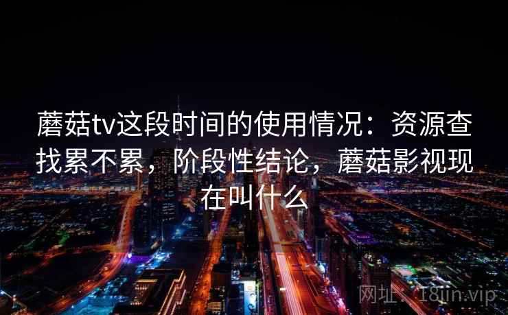 蘑菇tv这段时间的使用情况：资源查找累不累，阶段性结论，蘑菇影视现在叫什么  第1张