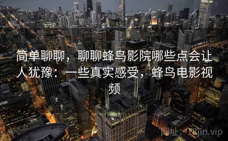 简单聊聊，聊聊蜂鸟影院哪些点会让人犹豫：一些真实感受，蜂鸟电影视频  第1张