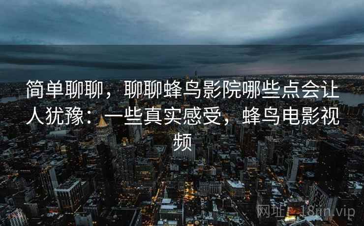 简单聊聊，聊聊蜂鸟影院哪些点会让人犹豫：一些真实感受，蜂鸟电影视频  第2张