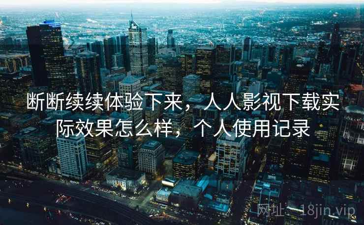 断断续续体验下来，人人影视下载实际效果怎么样，个人使用记录  第1张