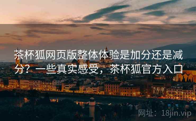 茶杯狐网页版整体体验是加分还是减分？一些真实感受，茶杯狐官方入口  第2张