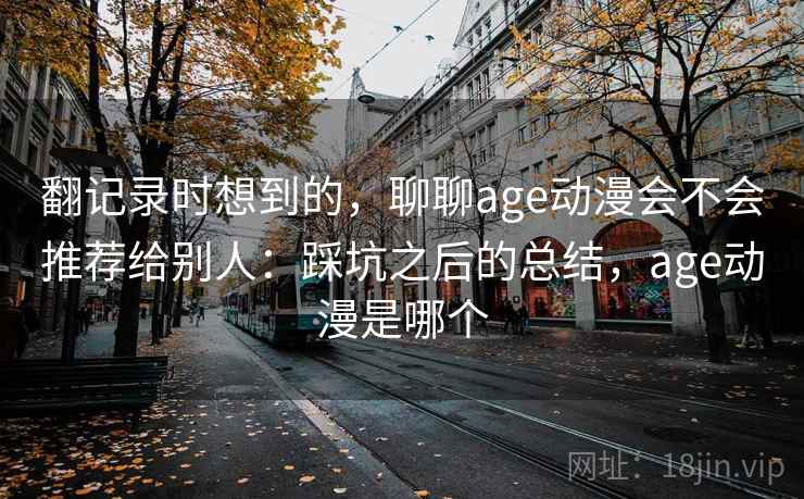 翻记录时想到的，聊聊age动漫会不会推荐给别人：踩坑之后的总结，age动漫是哪个  第1张
