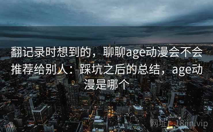 翻记录时想到的，聊聊age动漫会不会推荐给别人：踩坑之后的总结，age动漫是哪个  第2张
