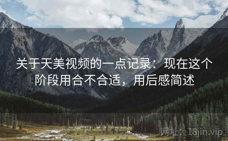 关于天美视频的一点记录：现在这个阶段用合不合适，用后感简述  第2张