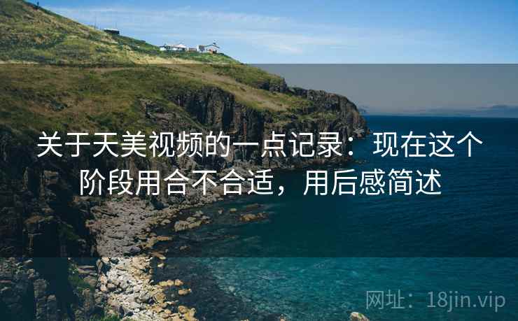 关于天美视频的一点记录：现在这个阶段用合不合适，用后感简述  第1张