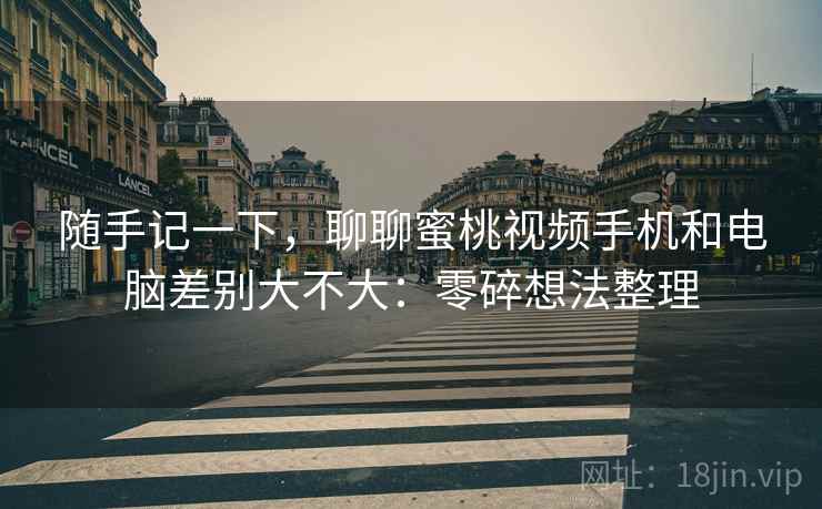 随手记一下，聊聊蜜桃视频手机和电脑差别大不大：零碎想法整理  第2张