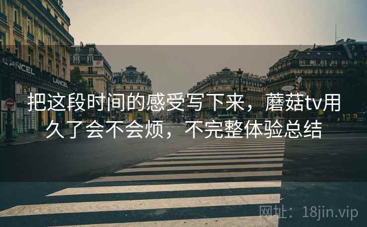 把这段时间的感受写下来，蘑菇tv用久了会不会烦，不完整体验总结  第2张
