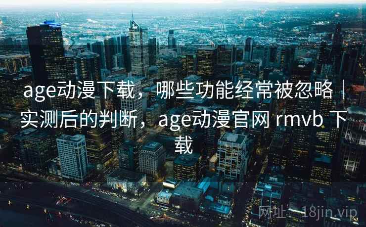 age动漫下载，哪些功能经常被忽略｜实测后的判断，age动漫官网 rmvb 下载  第1张