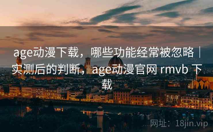 age动漫下载，哪些功能经常被忽略｜实测后的判断，age动漫官网 rmvb 下载  第2张