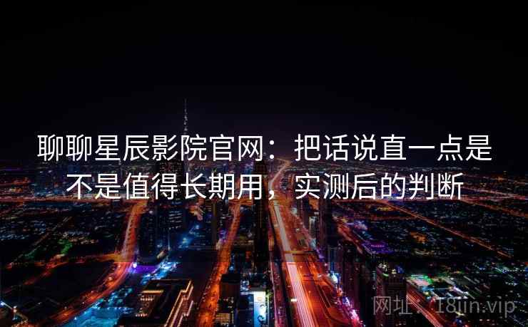 聊聊星辰影院官网：把话说直一点是不是值得长期用，实测后的判断  第2张