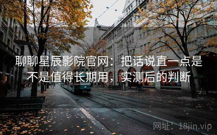 聊聊星辰影院官网：把话说直一点是不是值得长期用，实测后的判断  第1张