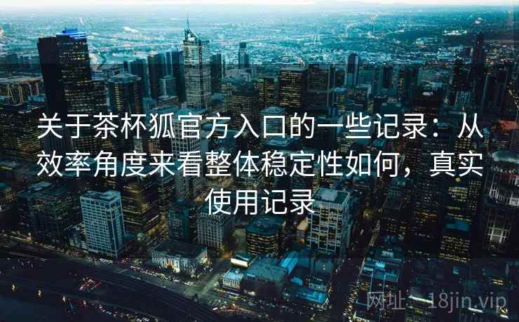 关于茶杯狐官方入口的一些记录：从效率角度来看整体稳定性如何，真实使用记录  第1张