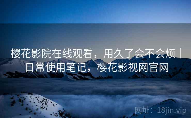 樱花影院在线观看，用久了会不会烦｜日常使用笔记，樱花影视网官网  第1张