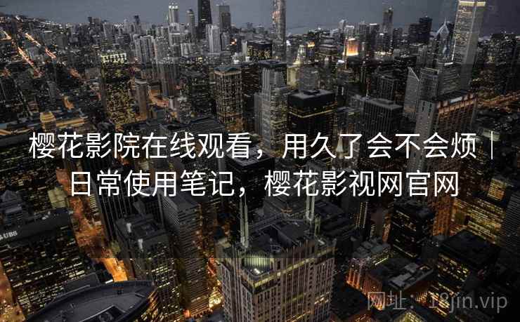 樱花影院在线观看，用久了会不会烦｜日常使用笔记，樱花影视网官网  第2张