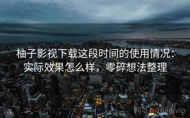 柚子影视下载这段时间的使用情况：实际效果怎么样，零碎想法整理  第1张
