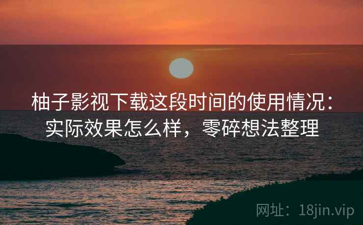 柚子影视下载这段时间的使用情况：实际效果怎么样，零碎想法整理  第2张