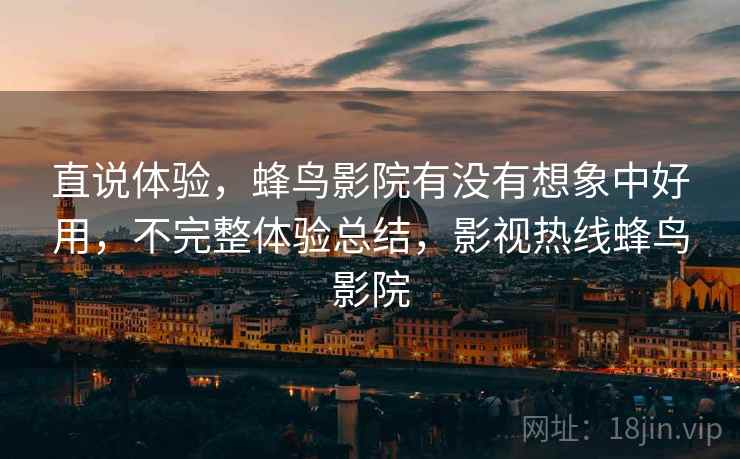 直说体验，蜂鸟影院有没有想象中好用，不完整体验总结，影视热线蜂鸟影院  第1张