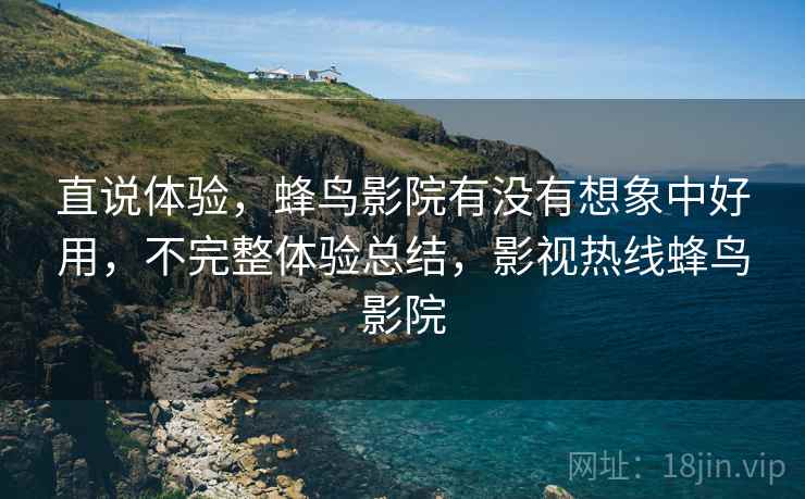 直说体验，蜂鸟影院有没有想象中好用，不完整体验总结，影视热线蜂鸟影院  第2张