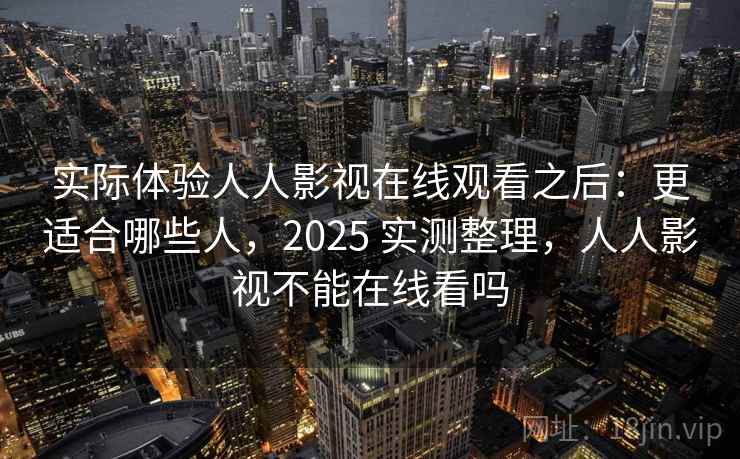 实际体验人人影视在线观看之后：更适合哪些人，2025 实测整理，人人影视不能在线看吗  第2张