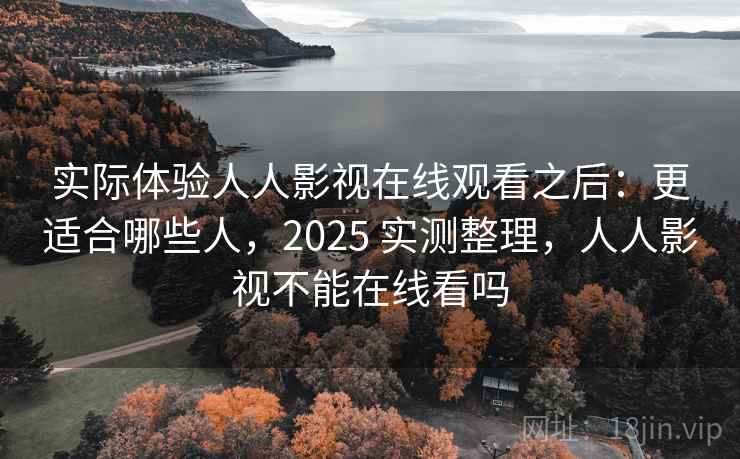 实际体验人人影视在线观看之后：更适合哪些人，2025 实测整理，人人影视不能在线看吗  第1张