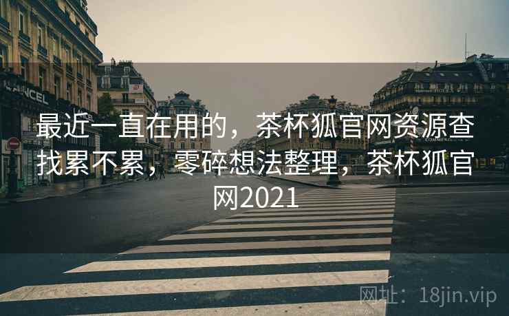 最近一直在用的，茶杯狐官网资源查找累不累，零碎想法整理，茶杯狐官网2021  第1张