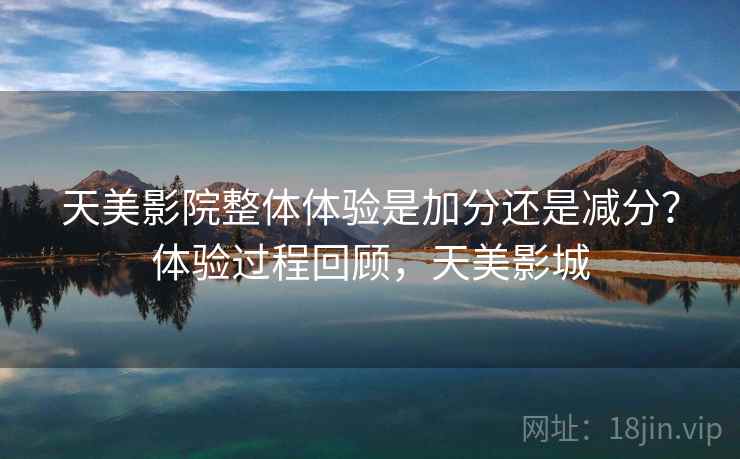 天美影院整体体验是加分还是减分？体验过程回顾，天美影城  第2张