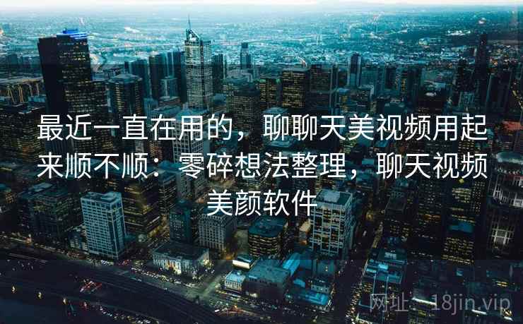 最近一直在用的，聊聊天美视频用起来顺不顺：零碎想法整理，聊天视频美颜软件  第2张