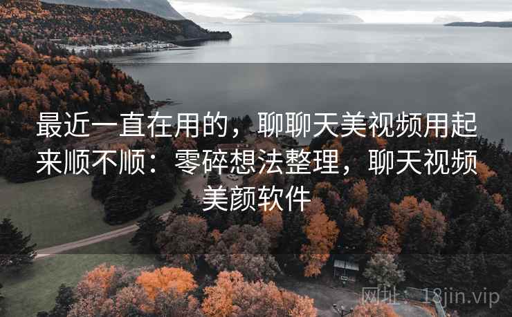 最近一直在用的，聊聊天美视频用起来顺不顺：零碎想法整理，聊天视频美颜软件  第1张