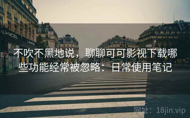 不吹不黑地说，聊聊可可影视下载哪些功能经常被忽略：日常使用笔记  第1张
