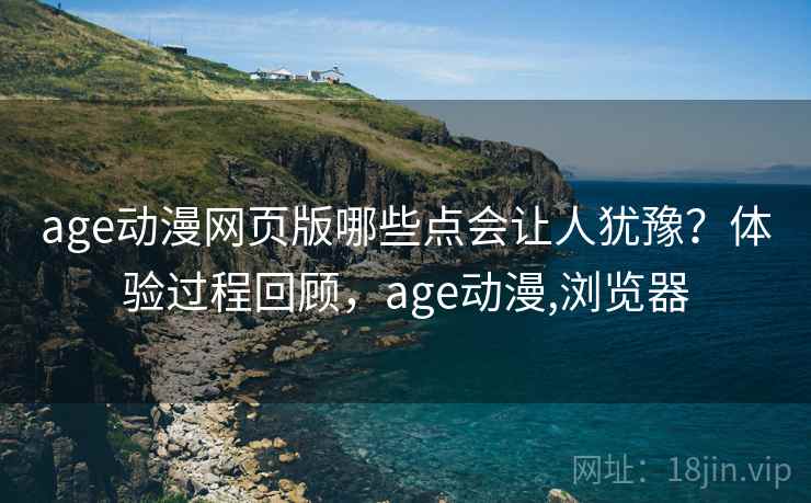 age动漫网页版哪些点会让人犹豫？体验过程回顾，age动漫,浏览器  第1张