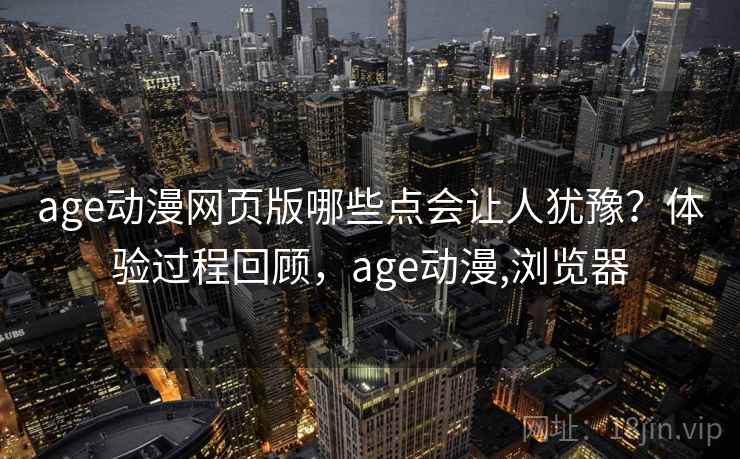 age动漫网页版哪些点会让人犹豫？体验过程回顾，age动漫,浏览器  第2张