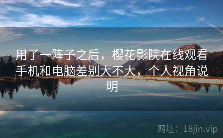 用了一阵子之后，樱花影院在线观看手机和电脑差别大不大，个人视角说明  第1张