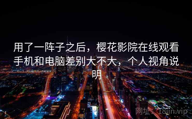 用了一阵子之后，樱花影院在线观看手机和电脑差别大不大，个人视角说明  第2张