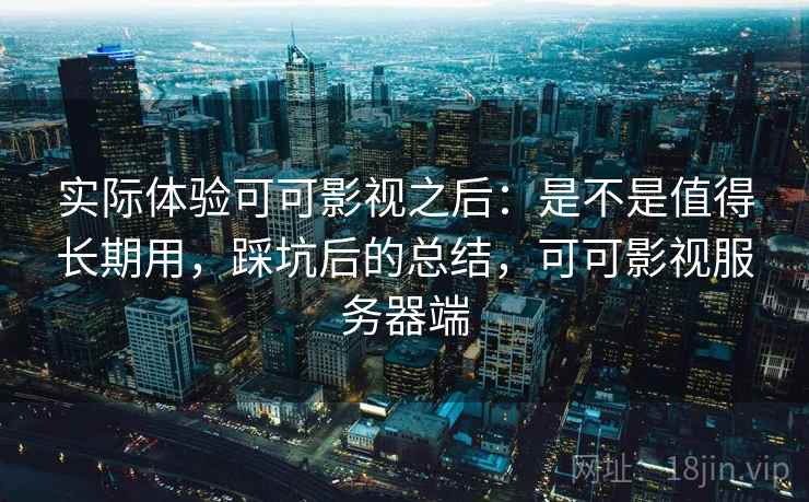 实际体验可可影视之后：是不是值得长期用，踩坑后的总结，可可影视服务器端  第1张