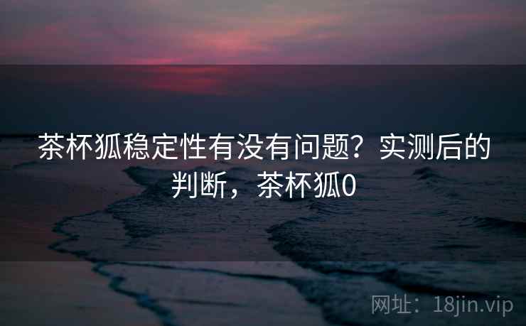 茶杯狐稳定性有没有问题？实测后的判断，茶杯狐0  第2张