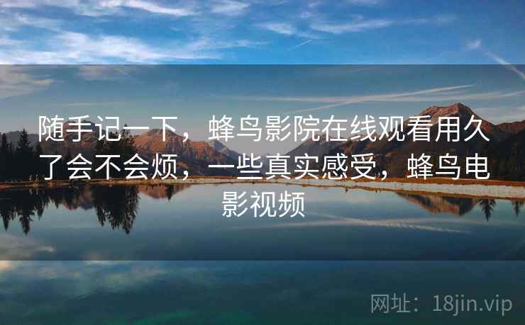 随手记一下，蜂鸟影院在线观看用久了会不会烦，一些真实感受，蜂鸟电影视频  第2张