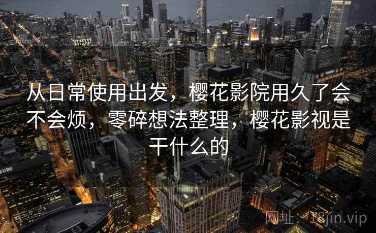 从日常使用出发，樱花影院用久了会不会烦，零碎想法整理，樱花影视是干什么的  第2张
