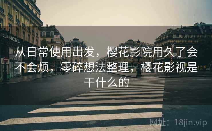 从日常使用出发，樱花影院用久了会不会烦，零碎想法整理，樱花影视是干什么的  第1张