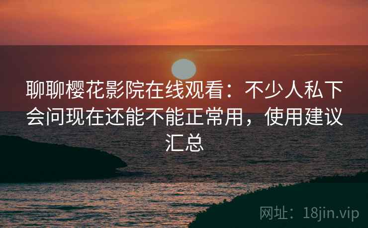 聊聊樱花影院在线观看：不少人私下会问现在还能不能正常用，使用建议汇总  第2张