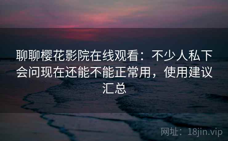 聊聊樱花影院在线观看：不少人私下会问现在还能不能正常用，使用建议汇总  第1张